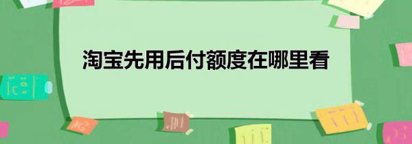 淘宝先用后付额度在哪里看
