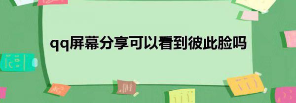 qq屏幕分享可以看到彼此脸吗