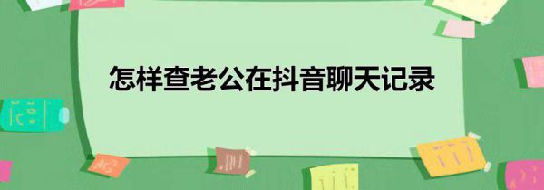 怎样查老公在抖音聊天记录