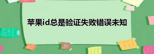 苹果id总是验证失败错误未知