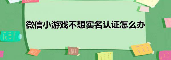 微信小游戏不想实名认证怎么办