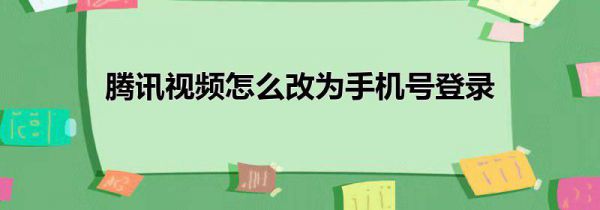 腾讯视频怎么改为手机号登录
