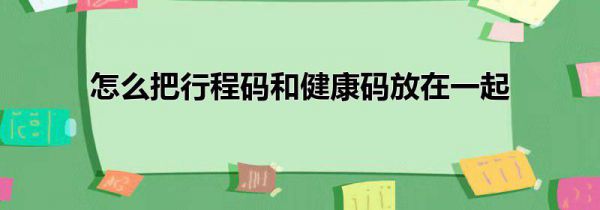 怎么把行程码和健康码放在一起