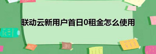 联动云新用户首日0租金怎么使用