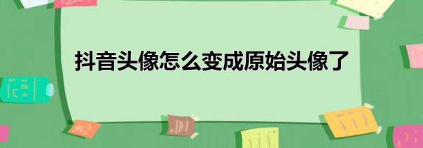 抖音头像怎么变成原始头像了