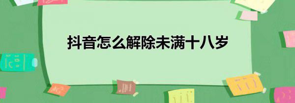 抖音怎么解除未满十八岁