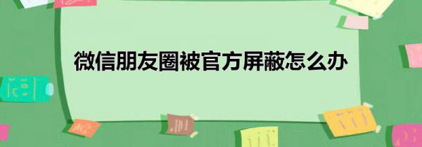 微信朋友圈被官方屏蔽怎么办
