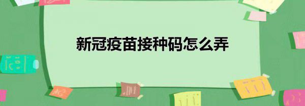 新冠疫苗接种码怎么弄