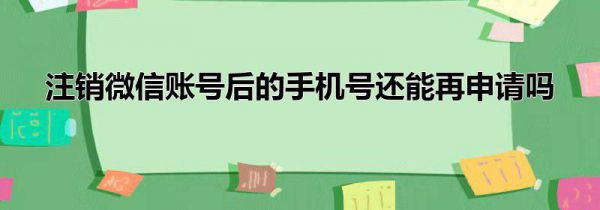 注销微信账号后的手机号还能再申请吗