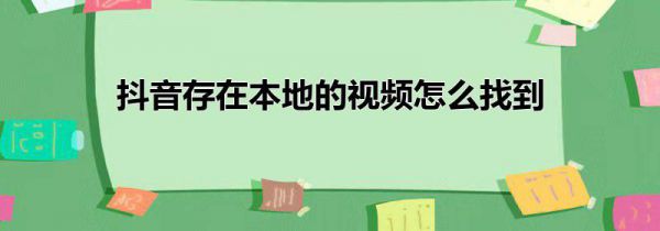 抖音存在本地的视频怎么找到