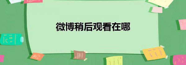 微博稍后观看在哪