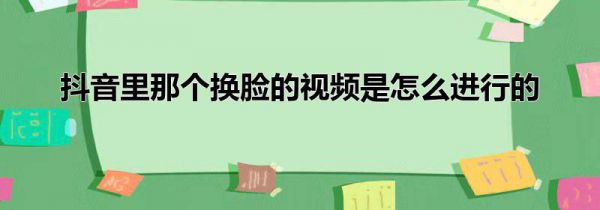 抖音里那个换脸的视频是怎么进行的
