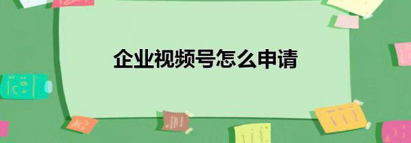 企业视频号怎么申请