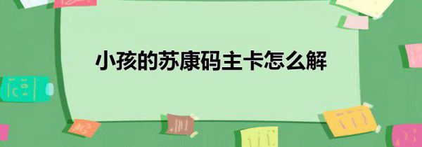 小孩的苏康码主卡怎么解