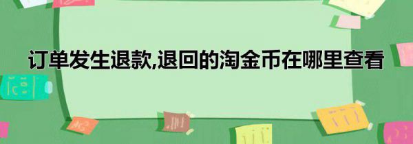 订单发生退款,退回的淘金币在哪里查看