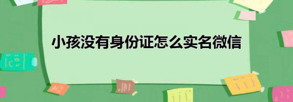 小孩没有身份证怎么实名微信
