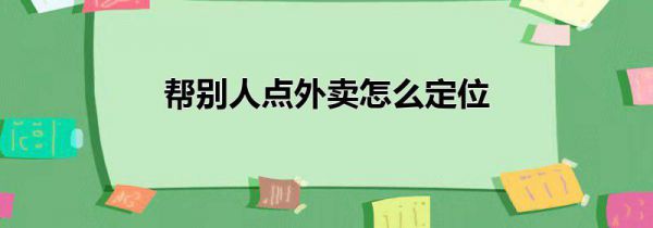 帮别人点外卖怎么定位