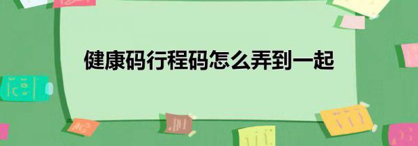 健康码行程码怎么弄到一起