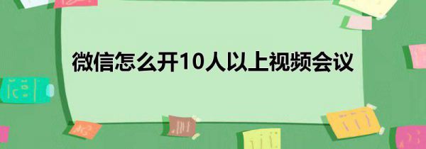 微信怎么开10人以上视频会议
