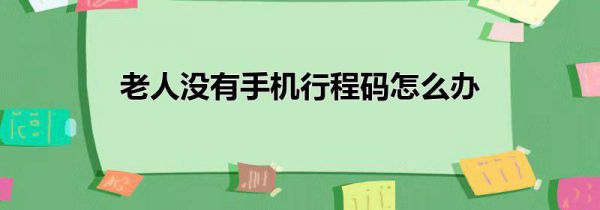 老人没有手机行程码怎么办