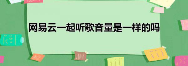 网易云一起听歌音量是一样的吗