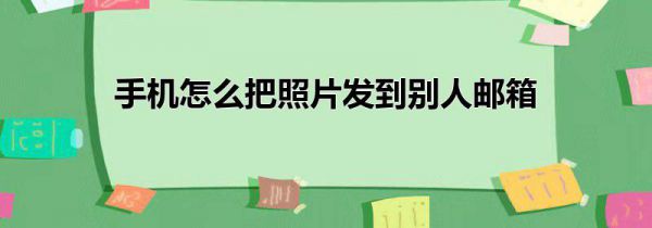 手机怎么把照片发到别人邮箱