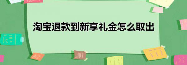 淘宝退款到新享礼金怎么取出