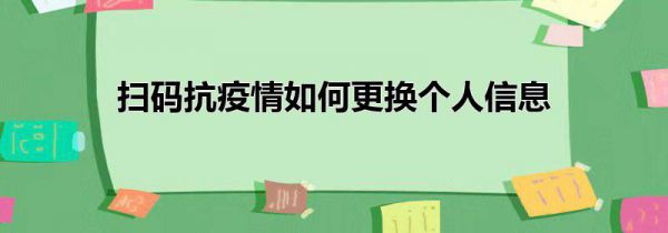 扫码抗疫情如何更换个人信息