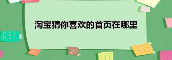淘宝猜你喜欢的首页在哪里