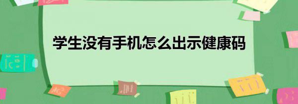 学生没有手机怎么出示健康码
