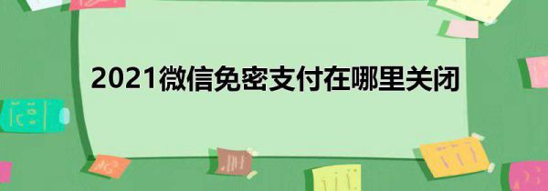 2021微信免密支付在哪里关闭