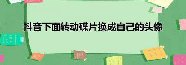 抖音下面转动碟片换成自己的头像