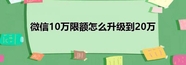 微信10万限额怎么升级到20万