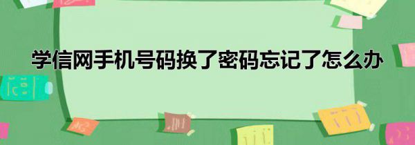 学信网手机号码换了密码忘记了怎么办