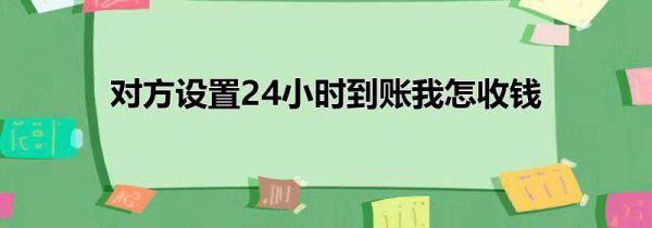 对方设置24小时到账我怎收钱