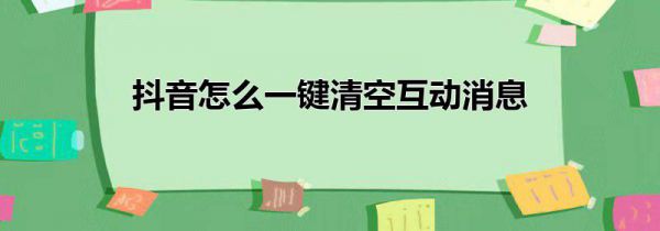 抖音怎么一键清空互动消息