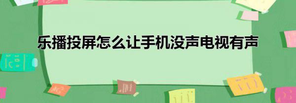 乐播投屏怎么让手机没声电视有声