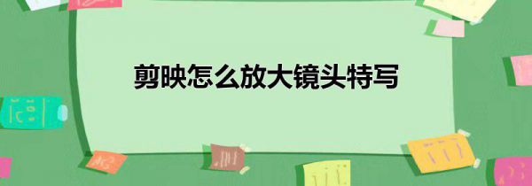 剪映怎么放大镜头特写