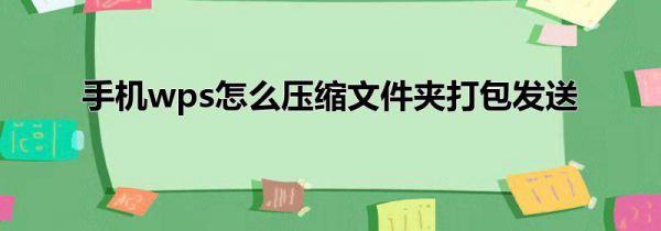 手机wps怎么压缩文件夹打包发送