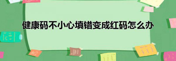 健康码不小心填错变成红码怎么办