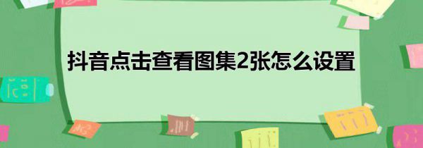 抖音点击查看图集2张怎么设置