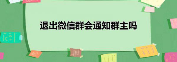 退出微信群会通知群主吗