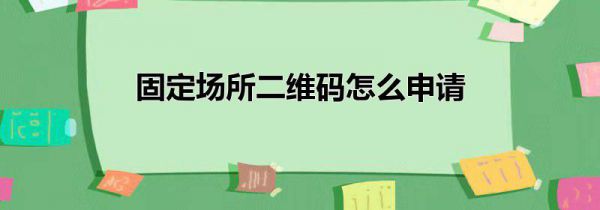 固定场所二维码怎么申请