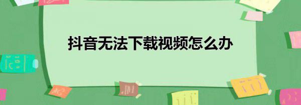 抖音无法下载视频怎么办