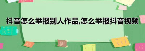 抖音怎么举报别人作品,怎么举报抖音视频