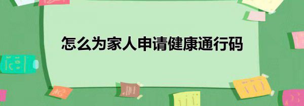 怎么为家人申请健康通行码