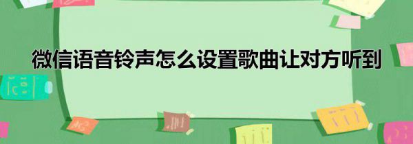 微信语音铃声怎么设置歌曲让对方听到