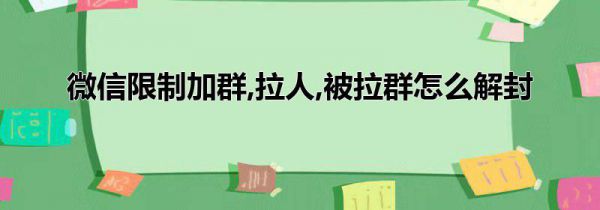 微信限制加群,拉人,被拉群怎么解封