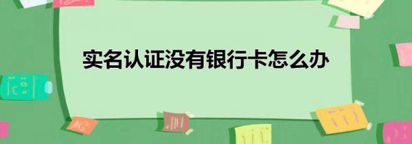 实名认证没有银行卡怎么办