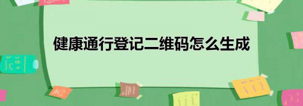 健康通行登记二维码怎么生成